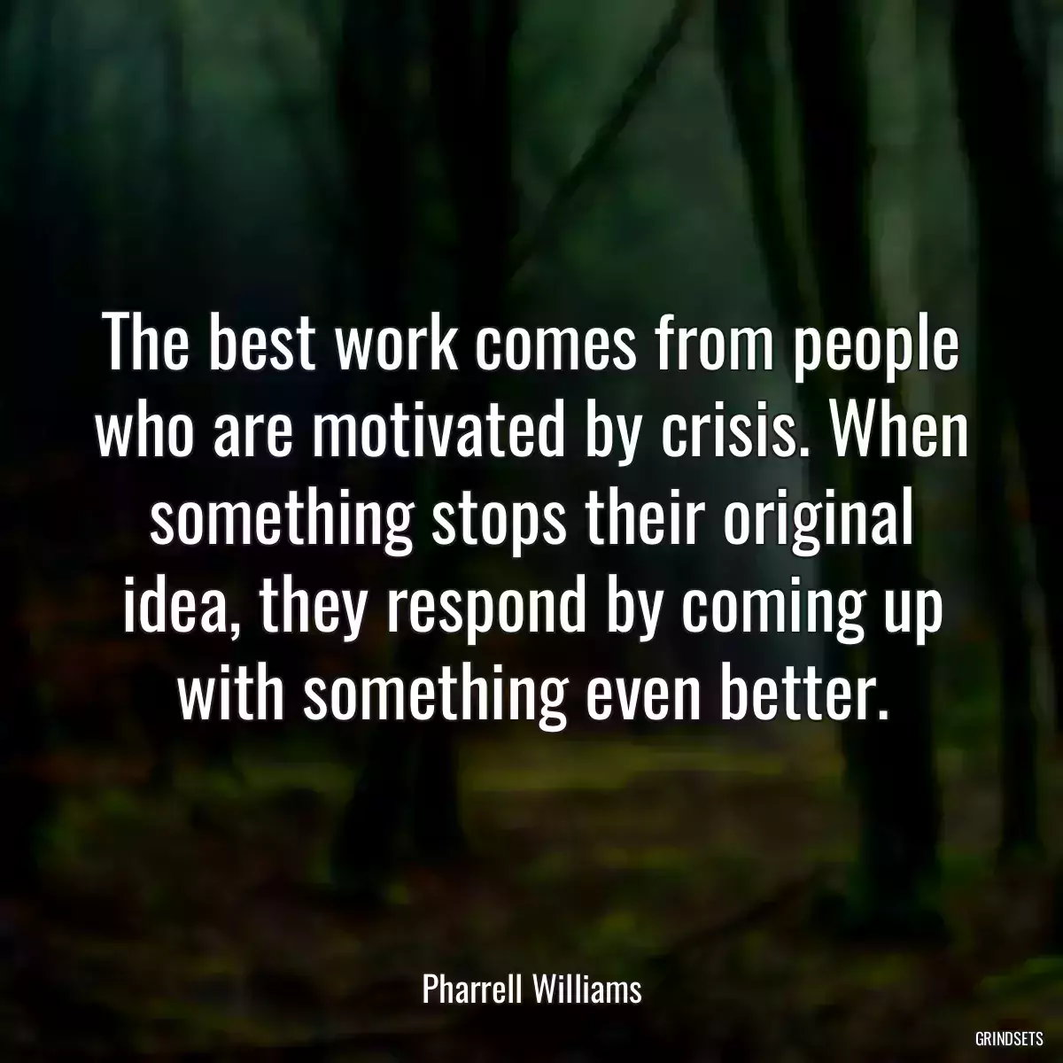 The best work comes from people who are motivated by crisis. When something stops their original idea, they respond by coming up with something even better.