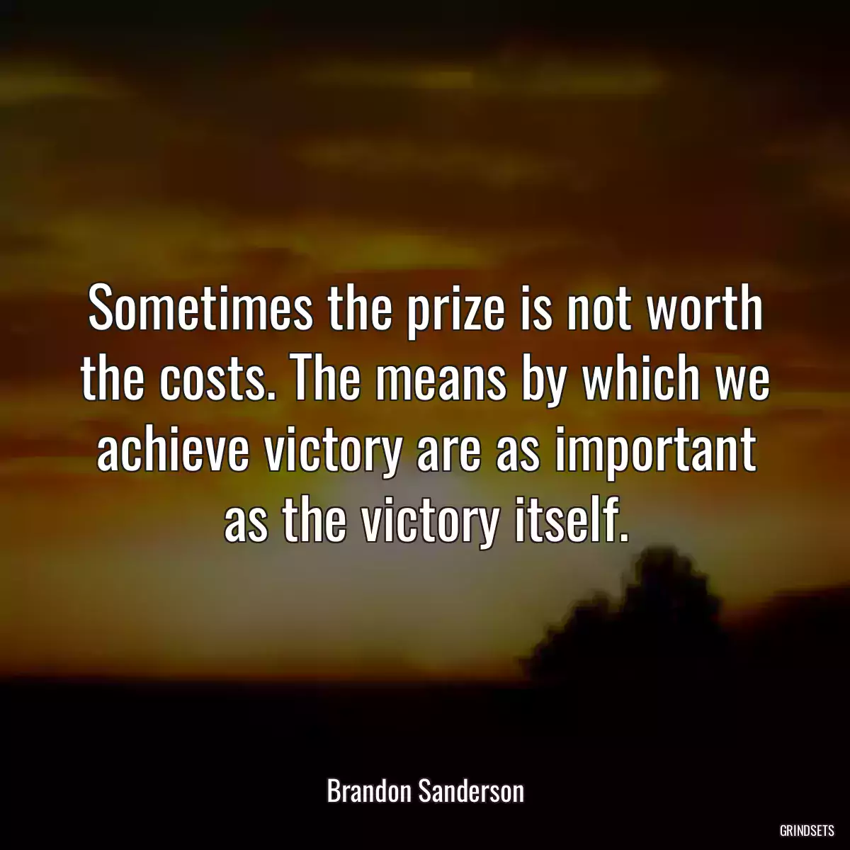 Sometimes the prize is not worth the costs. The means by which we achieve victory are as important as the victory itself.