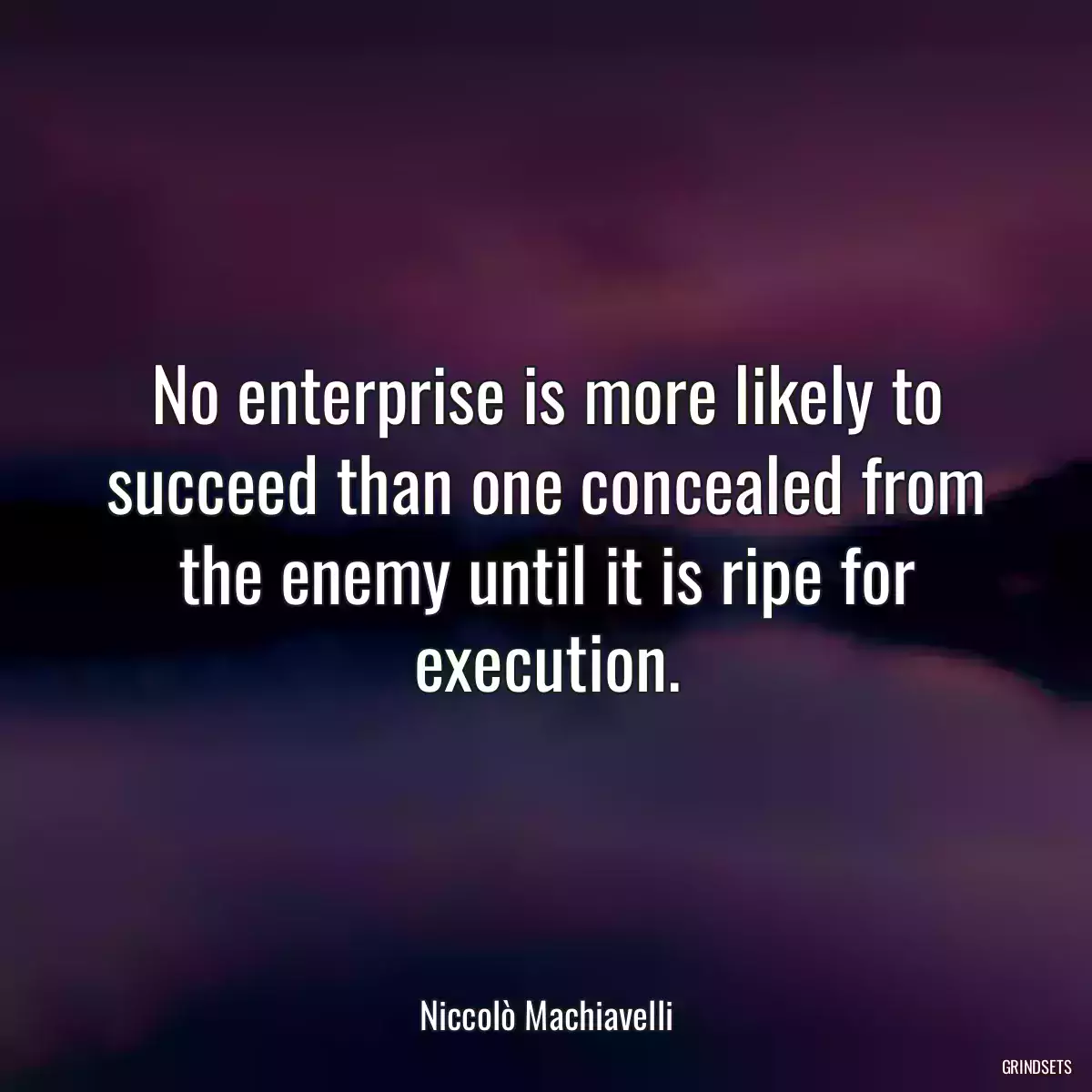 No enterprise is more likely to succeed than one concealed from the enemy until it is ripe for execution.