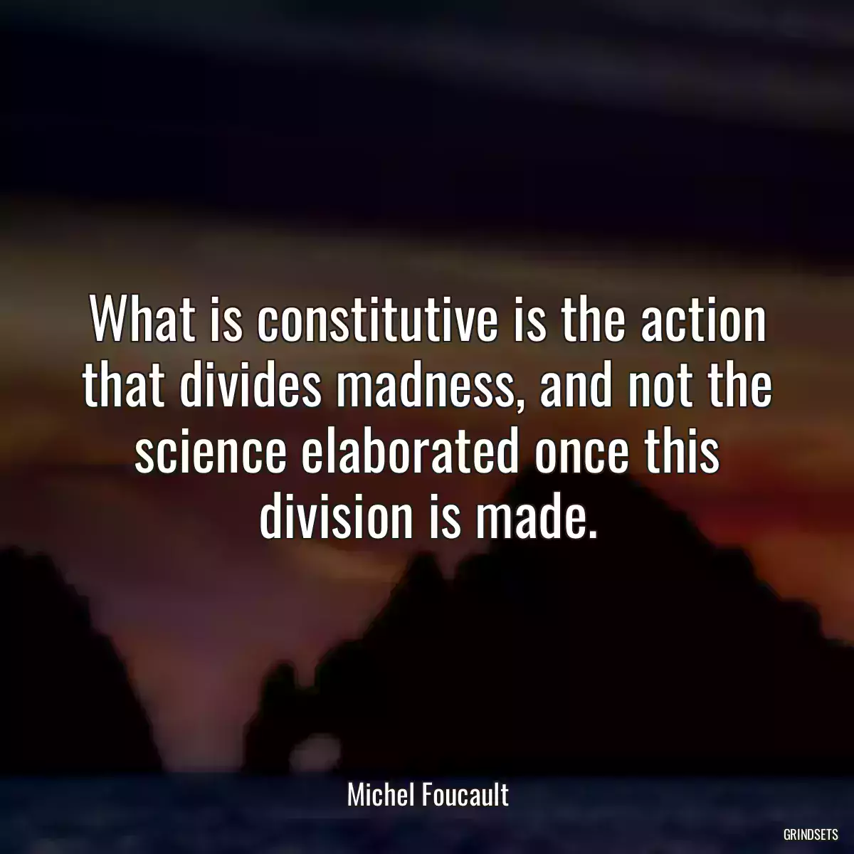 What is constitutive is the action that divides madness, and not the science elaborated once this division is made.