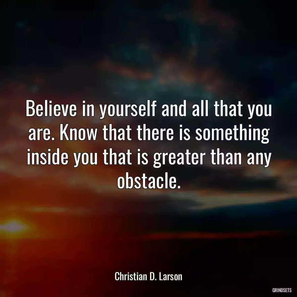 Believe in yourself and all that you are. Know that there is something inside you that is greater than any obstacle.