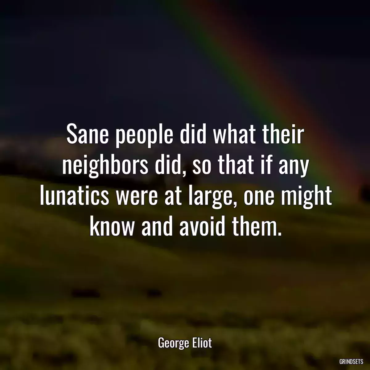 Sane people did what their neighbors did, so that if any lunatics were at large, one might know and avoid them.