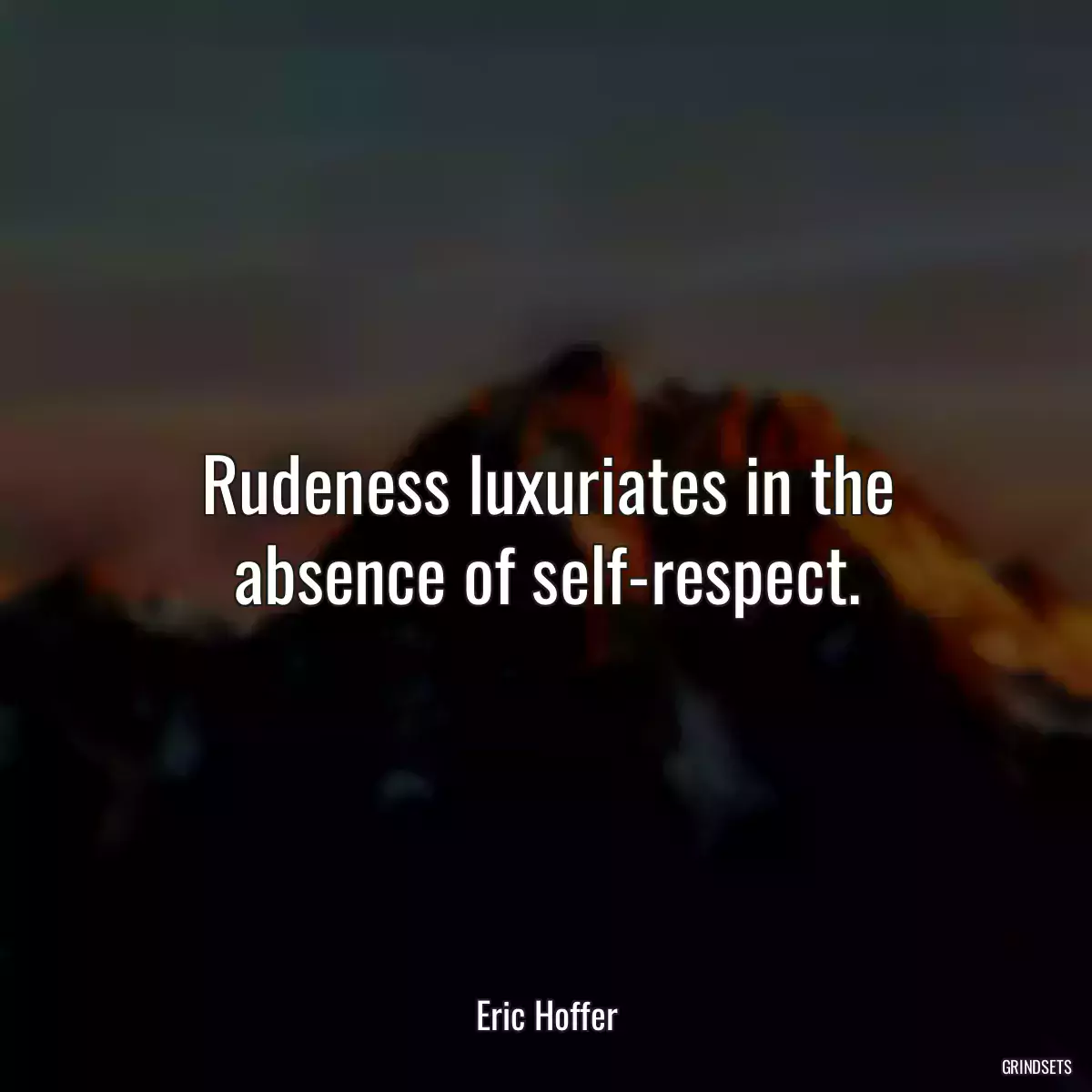 Rudeness luxuriates in the absence of self-respect.