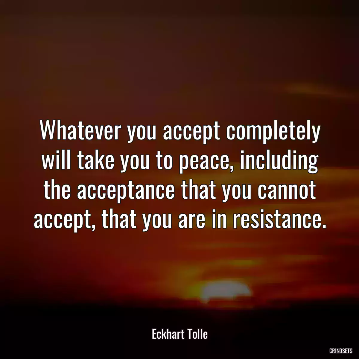 Whatever you accept completely will take you to peace, including the acceptance that you cannot accept, that you are in resistance.