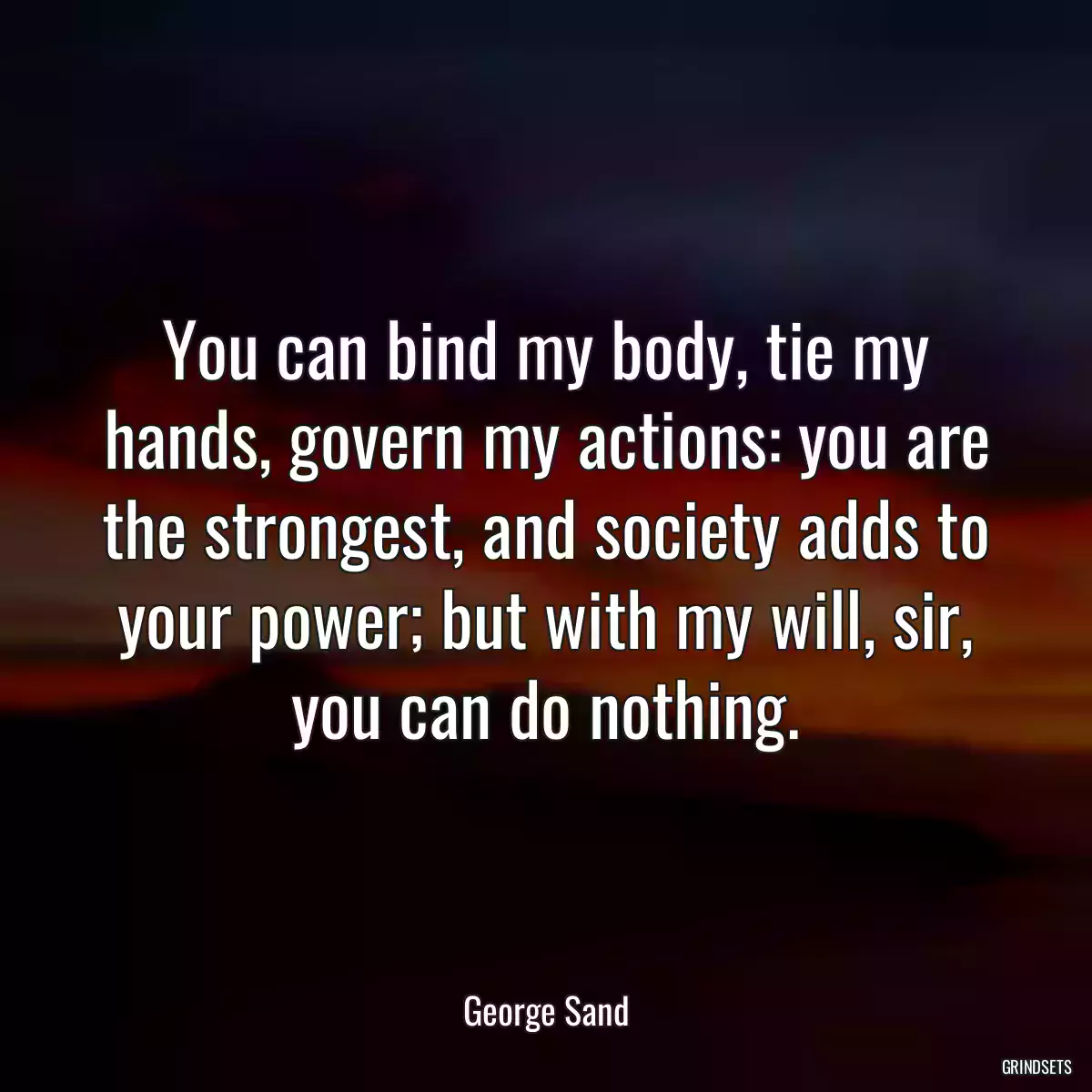 You can bind my body, tie my hands, govern my actions: you are the strongest, and society adds to your power; but with my will, sir, you can do nothing.