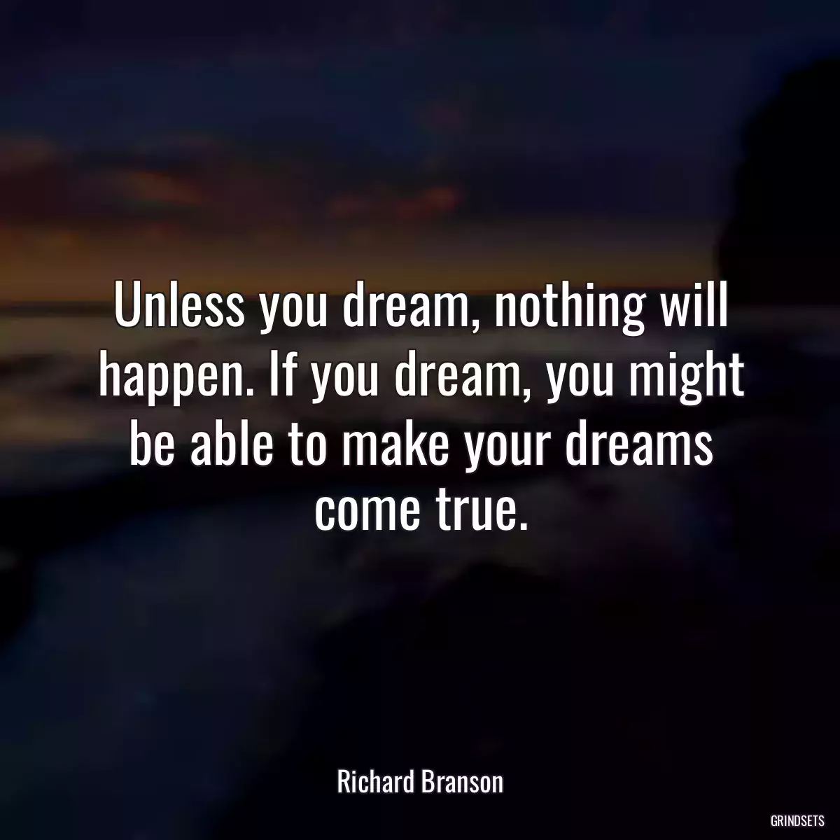 Unless you dream, nothing will happen. If you dream, you might be able to make your dreams come true.