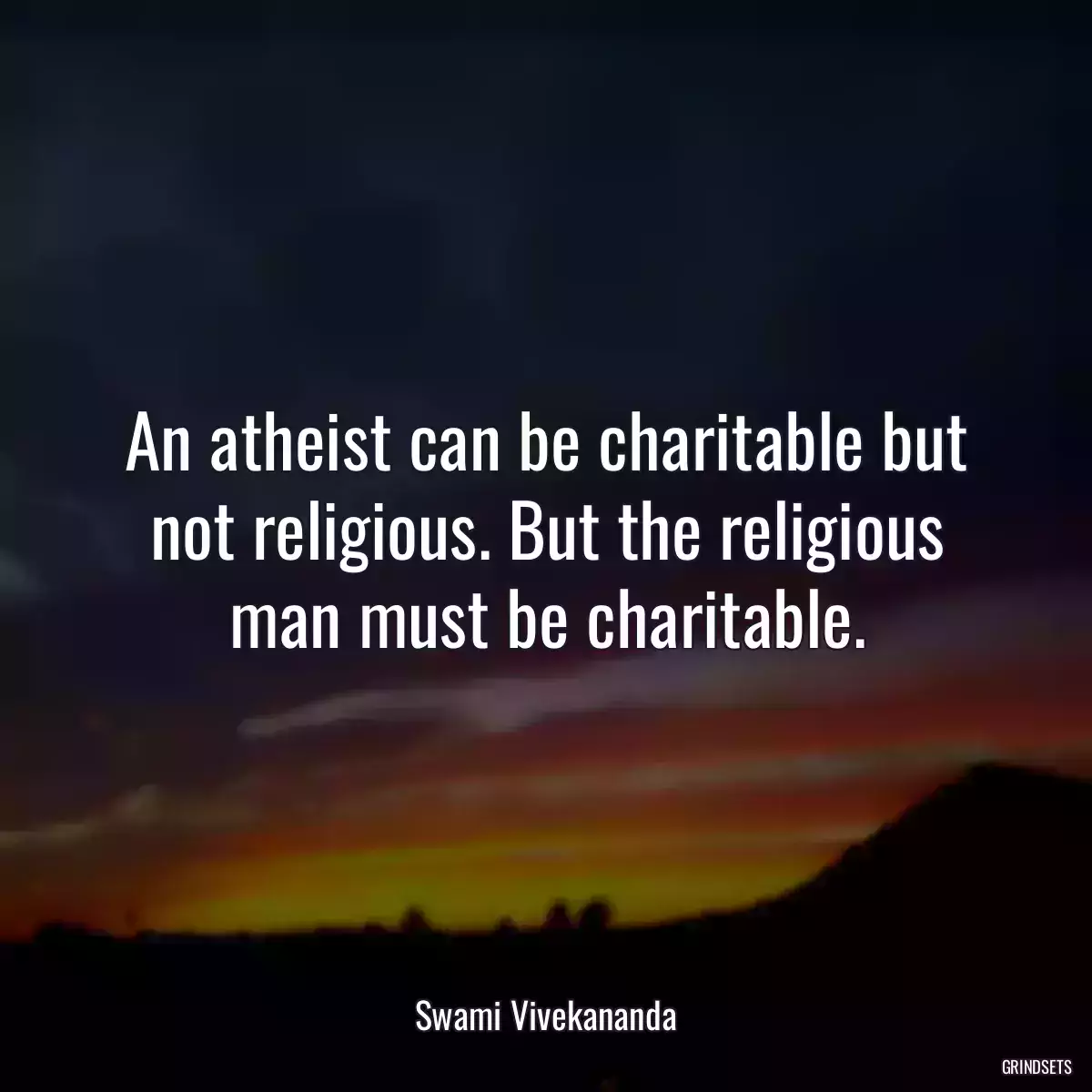 An atheist can be charitable but not religious. But the religious man must be charitable.