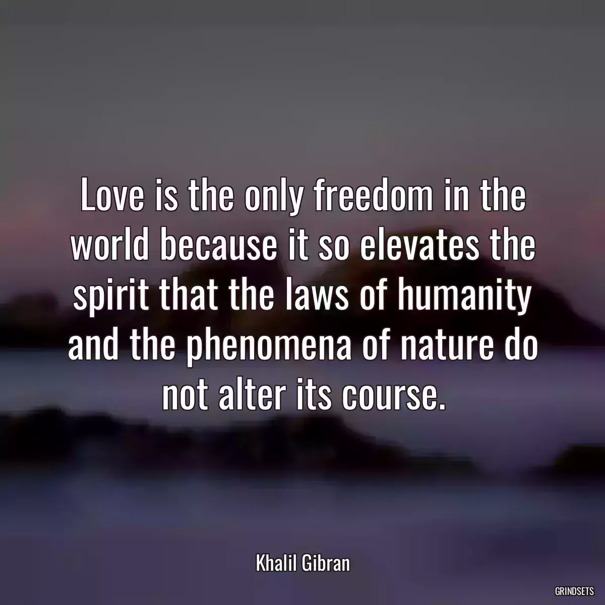 Love is the only freedom in the world because it so elevates the spirit that the laws of humanity and the phenomena of nature do not alter its course.