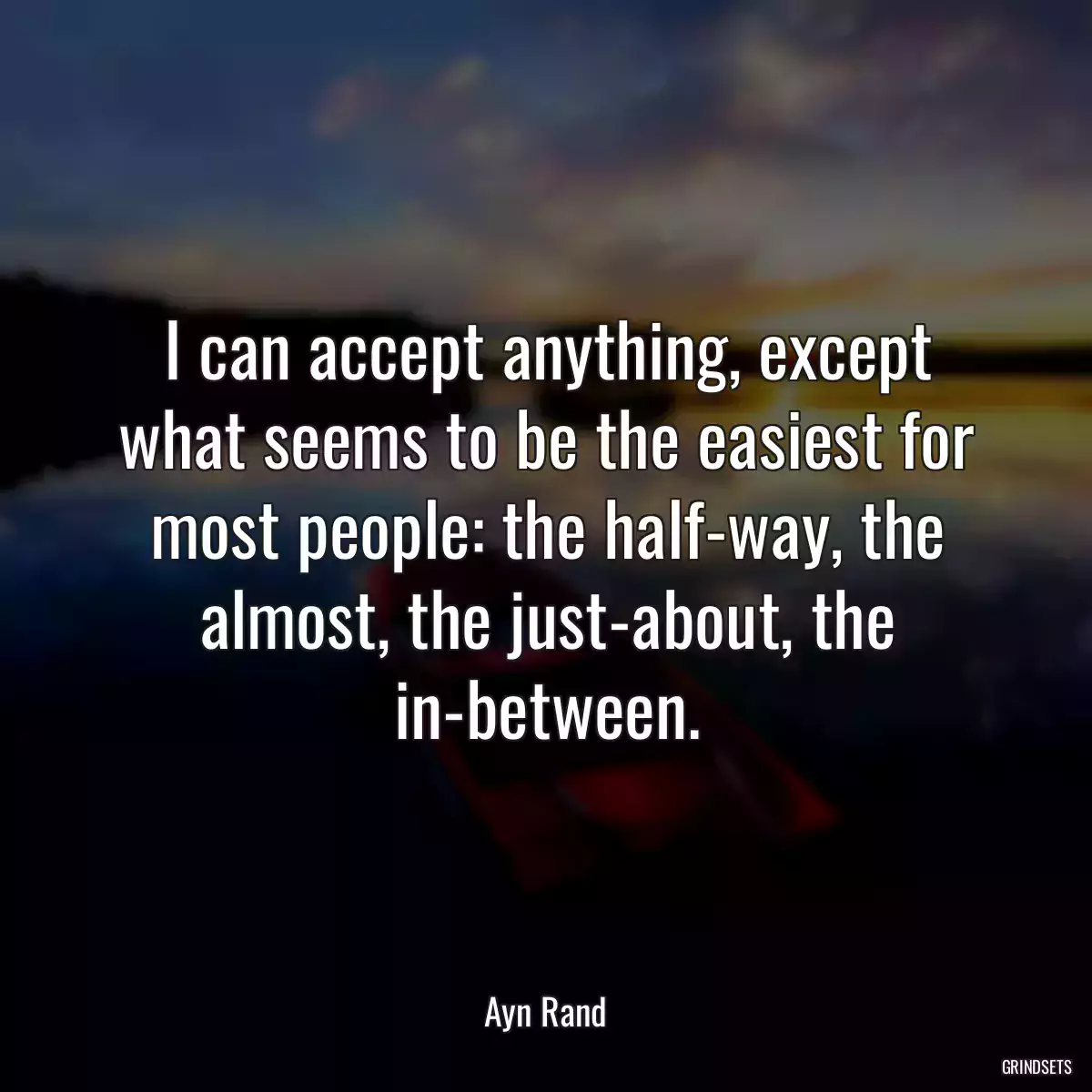 I can accept anything, except what seems to be the easiest for most people: the half-way, the almost, the just-about, the in-between.