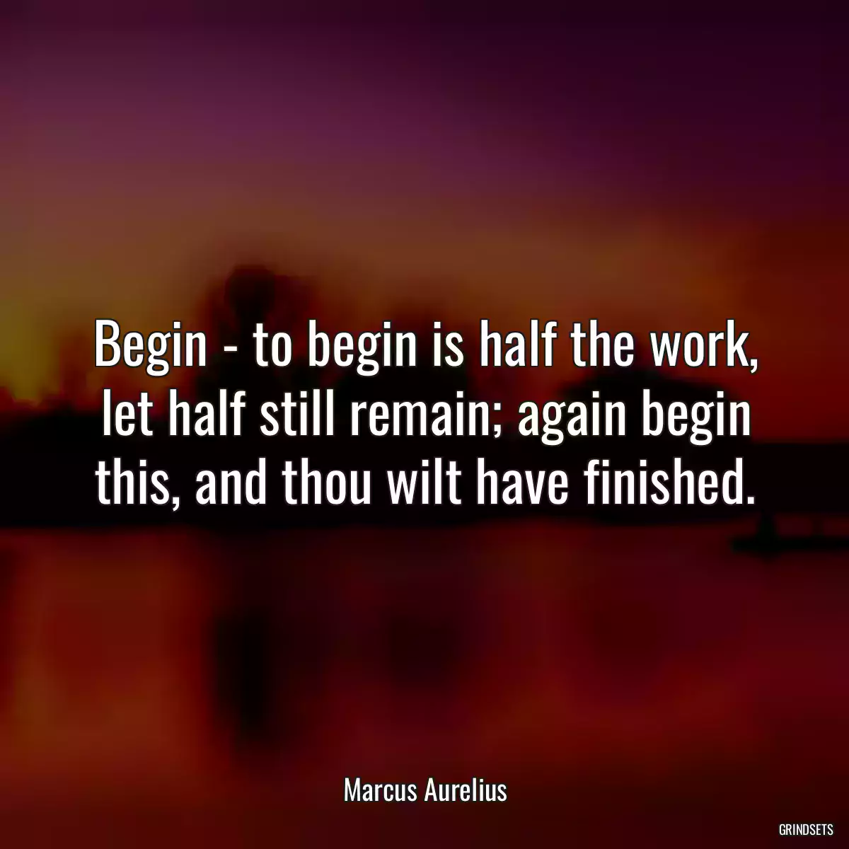 Begin - to begin is half the work, let half still remain; again begin this, and thou wilt have finished.