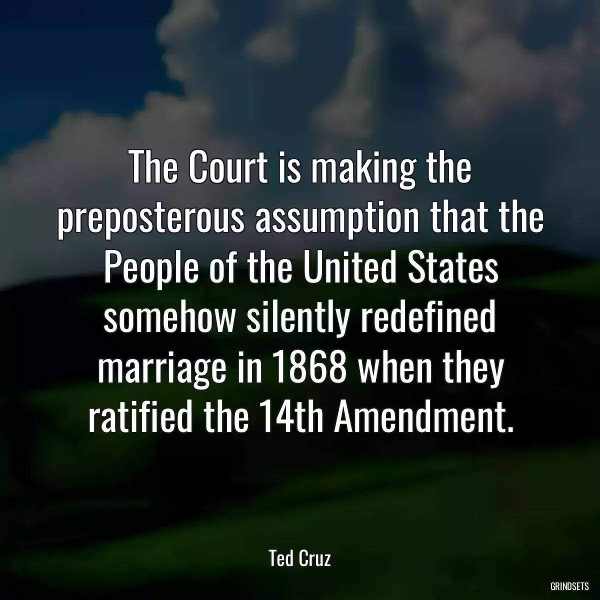 The Court is making the preposterous assumption that the People of the United States somehow silently redefined marriage in 1868 when they ratified the 14th Amendment.