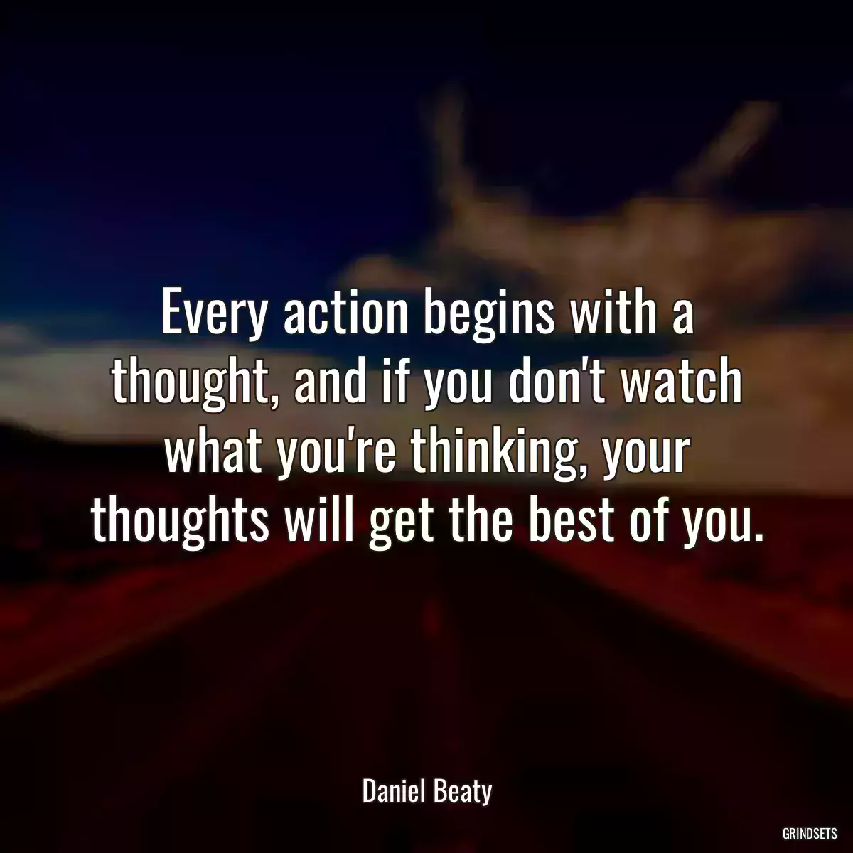 Every action begins with a thought, and if you don\'t watch what you\'re thinking, your thoughts will get the best of you.