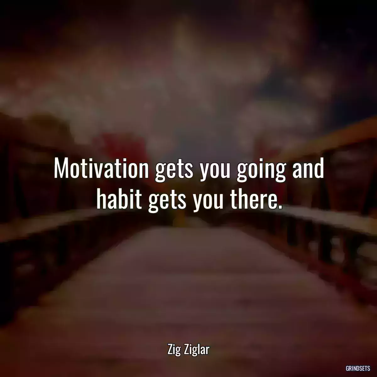 Motivation gets you going and habit gets you there.