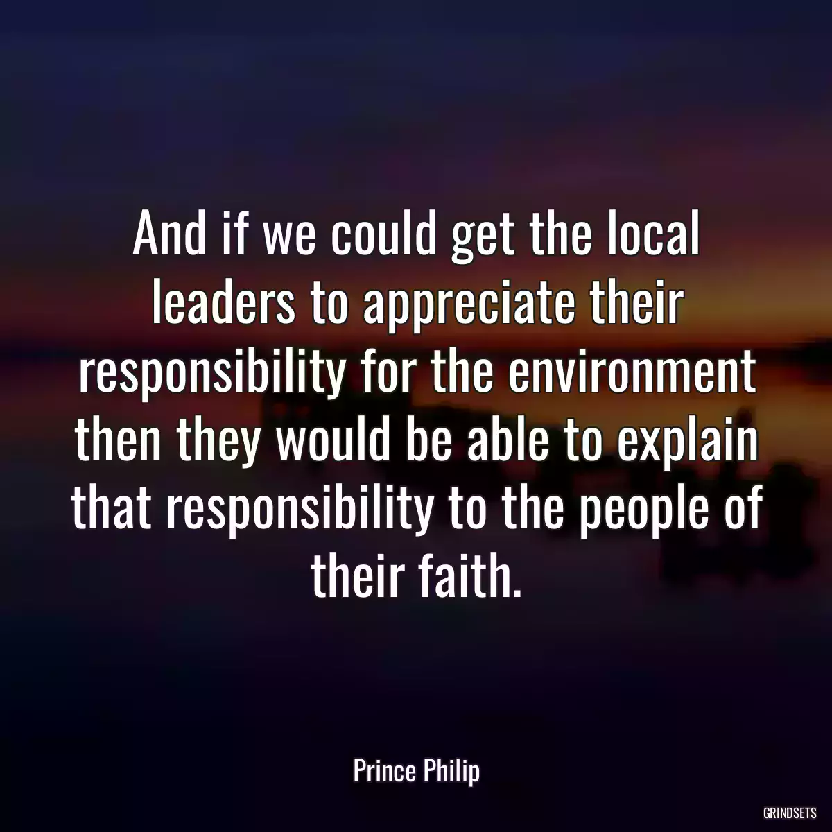 And if we could get the local leaders to appreciate their responsibility for the environment then they would be able to explain that responsibility to the people of their faith.