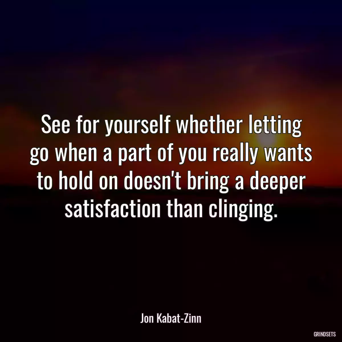 See for yourself whether letting go when a part of you really wants to hold on doesn\'t bring a deeper satisfaction than clinging.