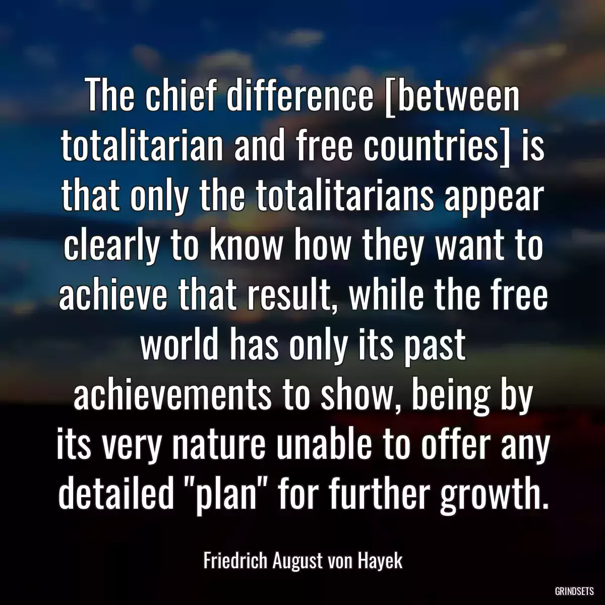 The chief difference [between totalitarian and free countries] is that only the totalitarians appear clearly to know how they want to achieve that result, while the free world has only its past achievements to show, being by its very nature unable to offer any detailed \