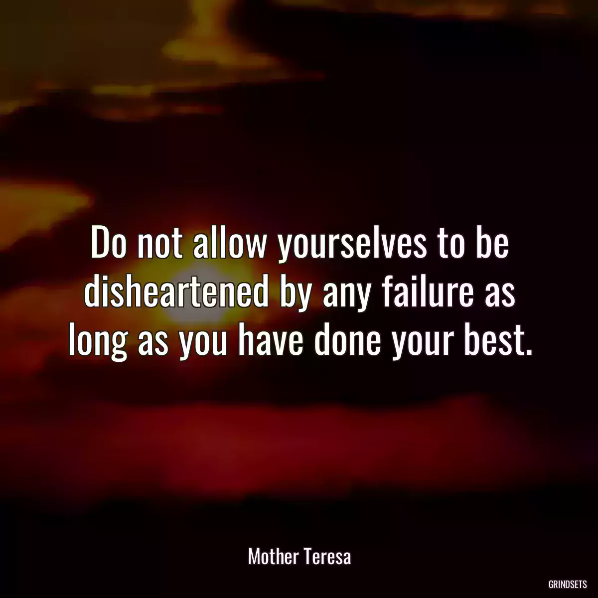 Do not allow yourselves to be disheartened by any failure as long as you have done your best.