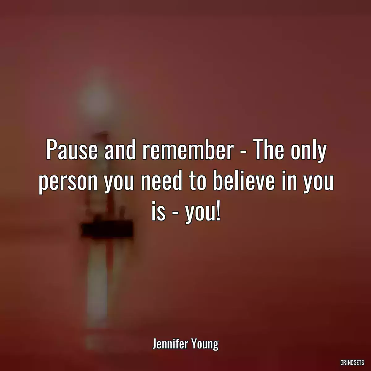 Pause and remember - The only person you need to believe in you is - you!