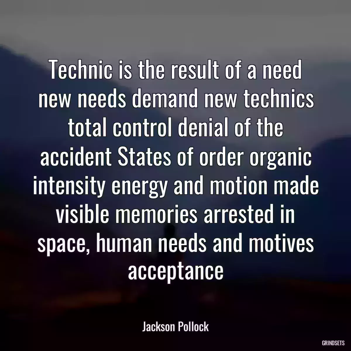 Technic is the result of a need new needs demand new technics total control denial of the accident States of order organic intensity energy and motion made visible memories arrested in space, human needs and motives acceptance