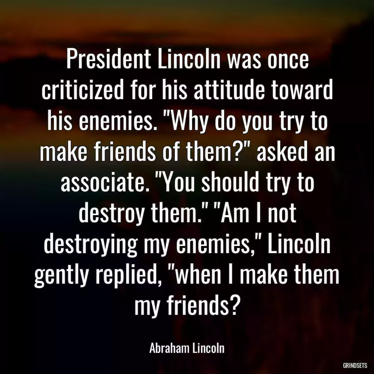 President Lincoln was once criticized for his attitude toward his enemies. \