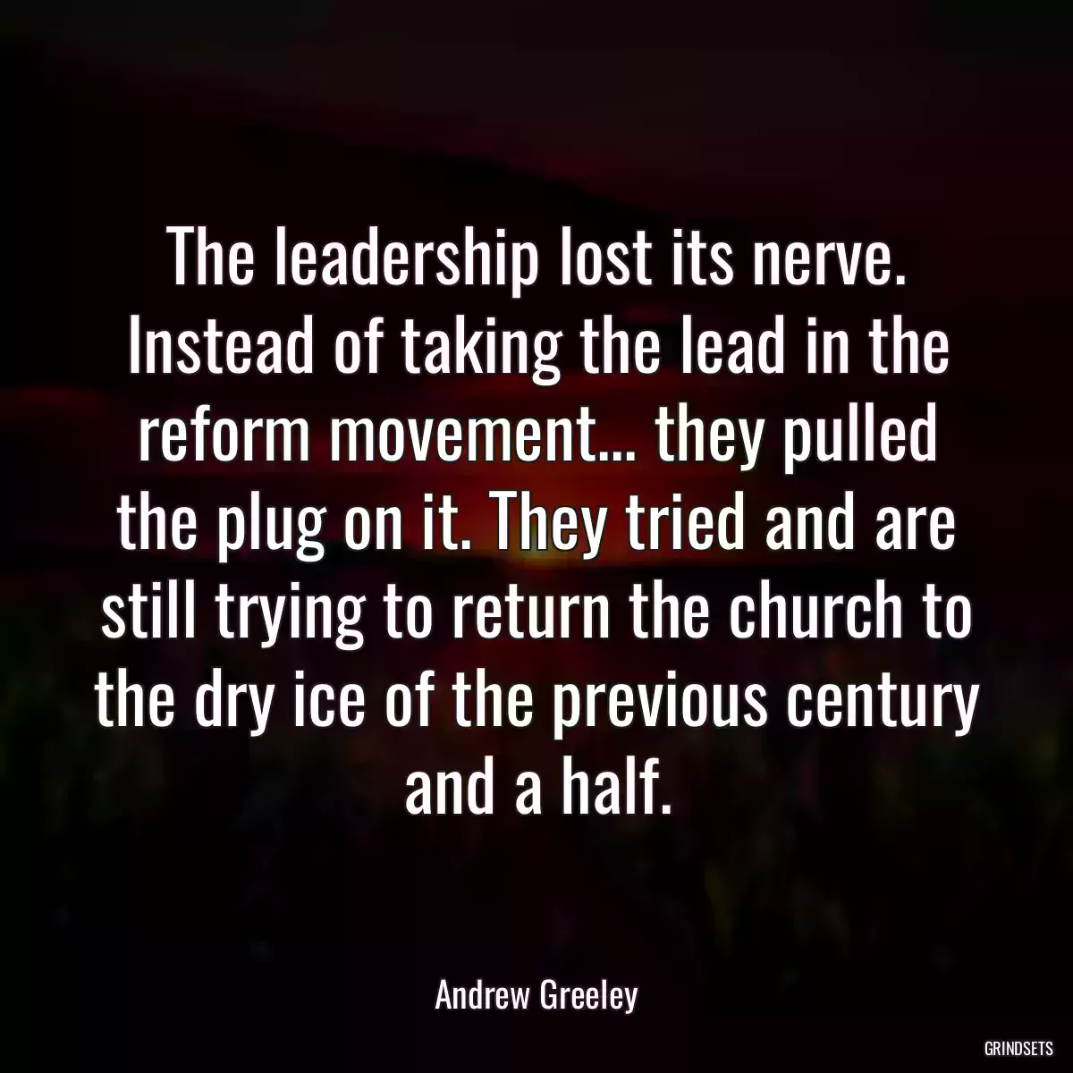 The leadership lost its nerve. Instead of taking the lead in the reform movement... they pulled the plug on it. They tried and are still trying to return the church to the dry ice of the previous century and a half.