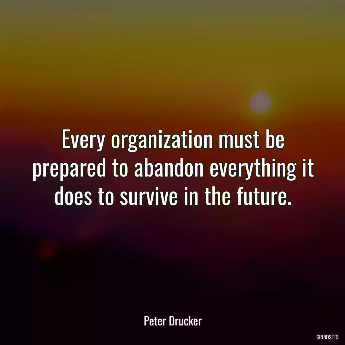 Every organization must be prepared to abandon everything it does to survive in the future.