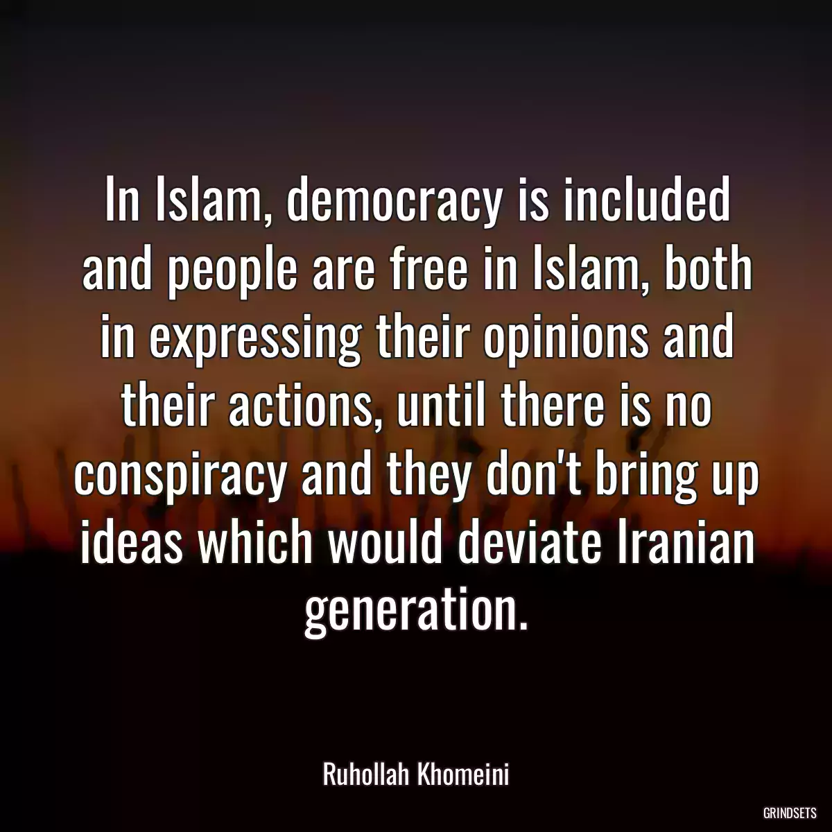 In Islam, democracy is included and people are free in Islam, both in expressing their opinions and their actions, until there is no conspiracy and they don\'t bring up ideas which would deviate Iranian generation.