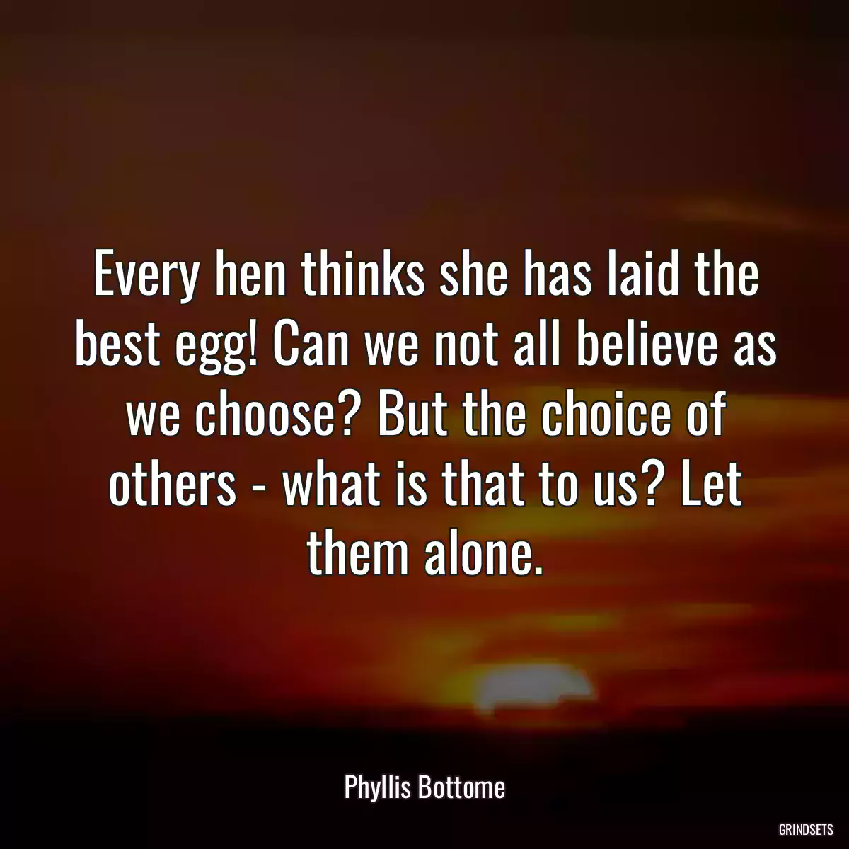 Every hen thinks she has laid the best egg! Can we not all believe as we choose? But the choice of others - what is that to us? Let them alone.