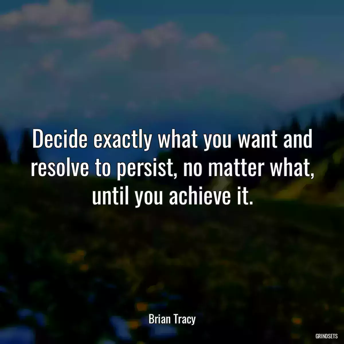 Decide exactly what you want and resolve to persist, no matter what, until you achieve it.