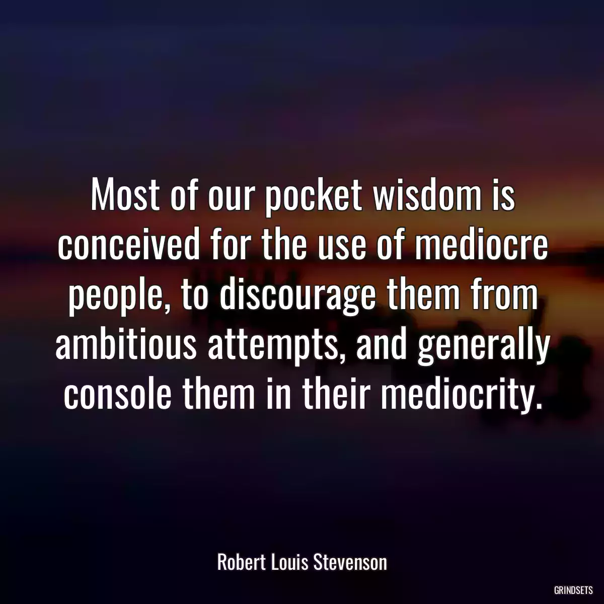 Most of our pocket wisdom is conceived for the use of mediocre people, to discourage them from ambitious attempts, and generally console them in their mediocrity.