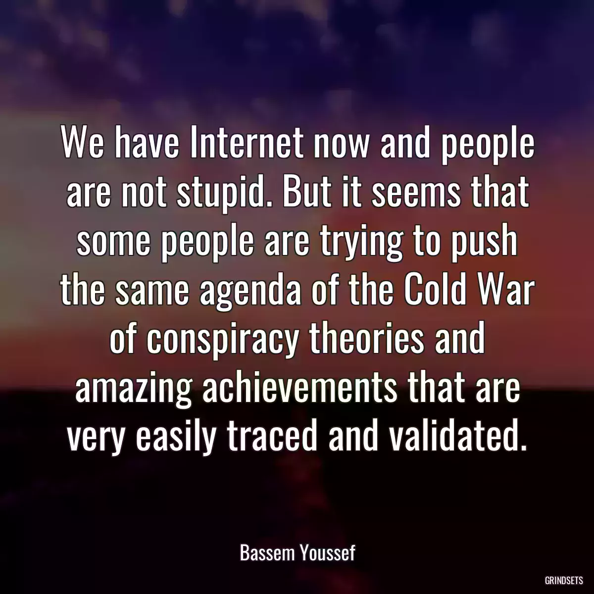 We have Internet now and people are not stupid. But it seems that some people are trying to push the same agenda of the Cold War of conspiracy theories and amazing achievements that are very easily traced and validated.