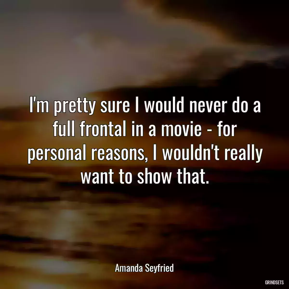 I\'m pretty sure I would never do a full frontal in a movie - for personal reasons, I wouldn\'t really want to show that.