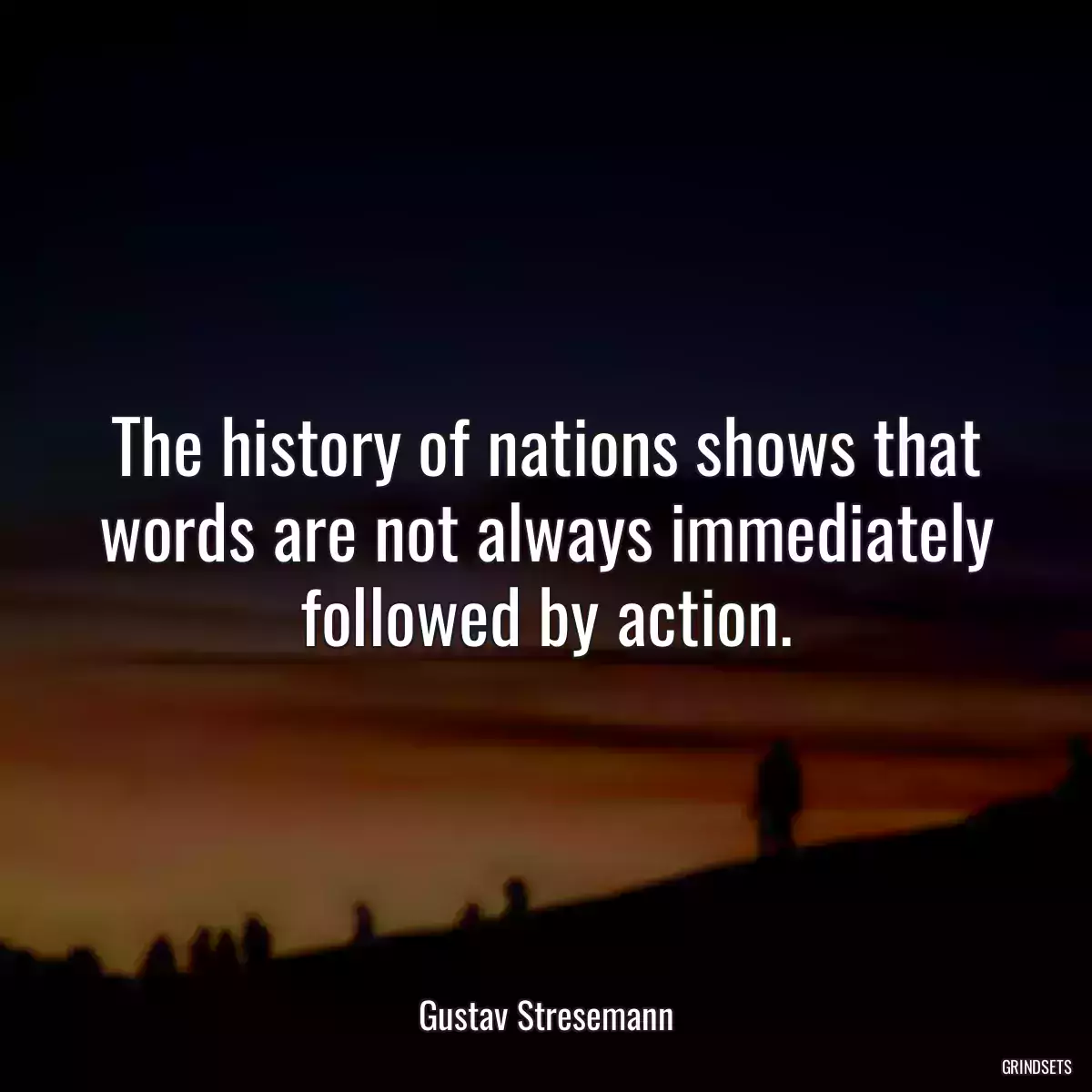 The history of nations shows that words are not always immediately followed by action.