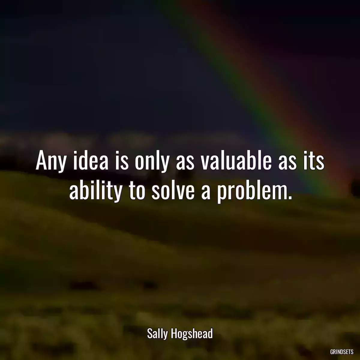 Any idea is only as valuable as its ability to solve a problem.