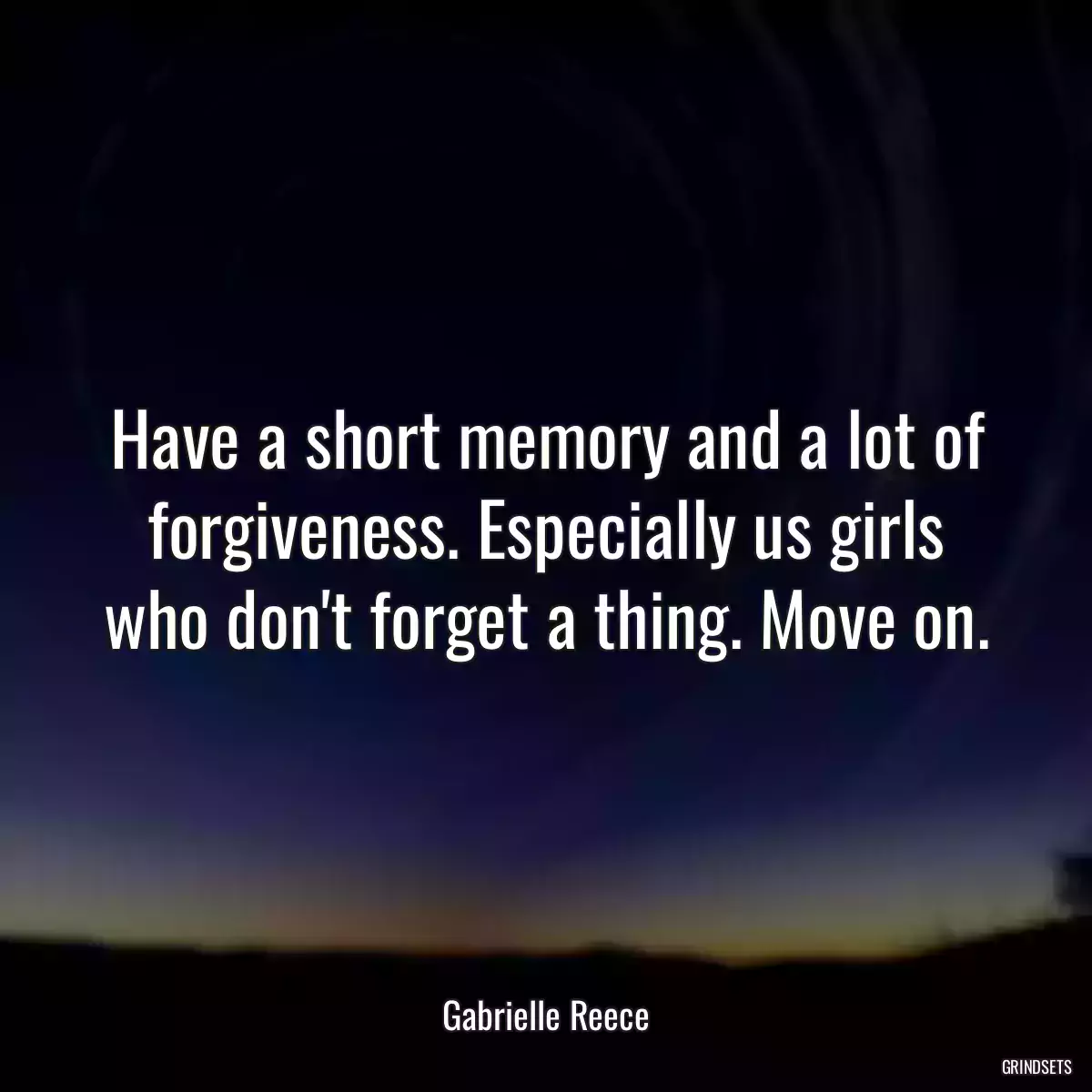 Have a short memory and a lot of forgiveness. Especially us girls who don\'t forget a thing. Move on.