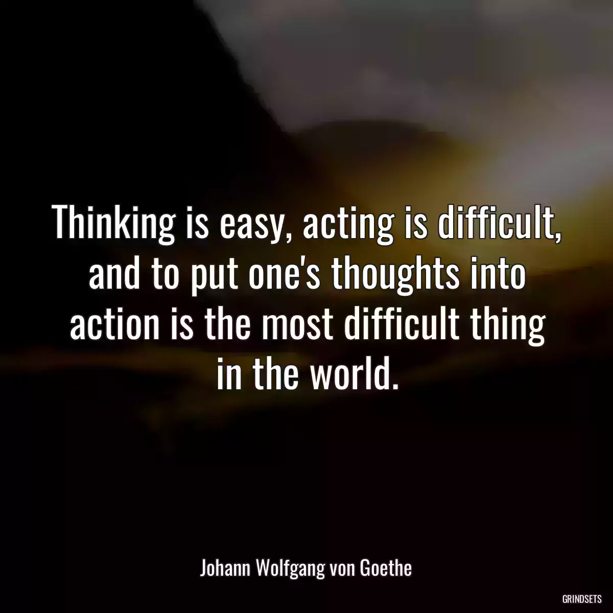 Thinking is easy, acting is difficult, and to put one\'s thoughts into action is the most difficult thing in the world.