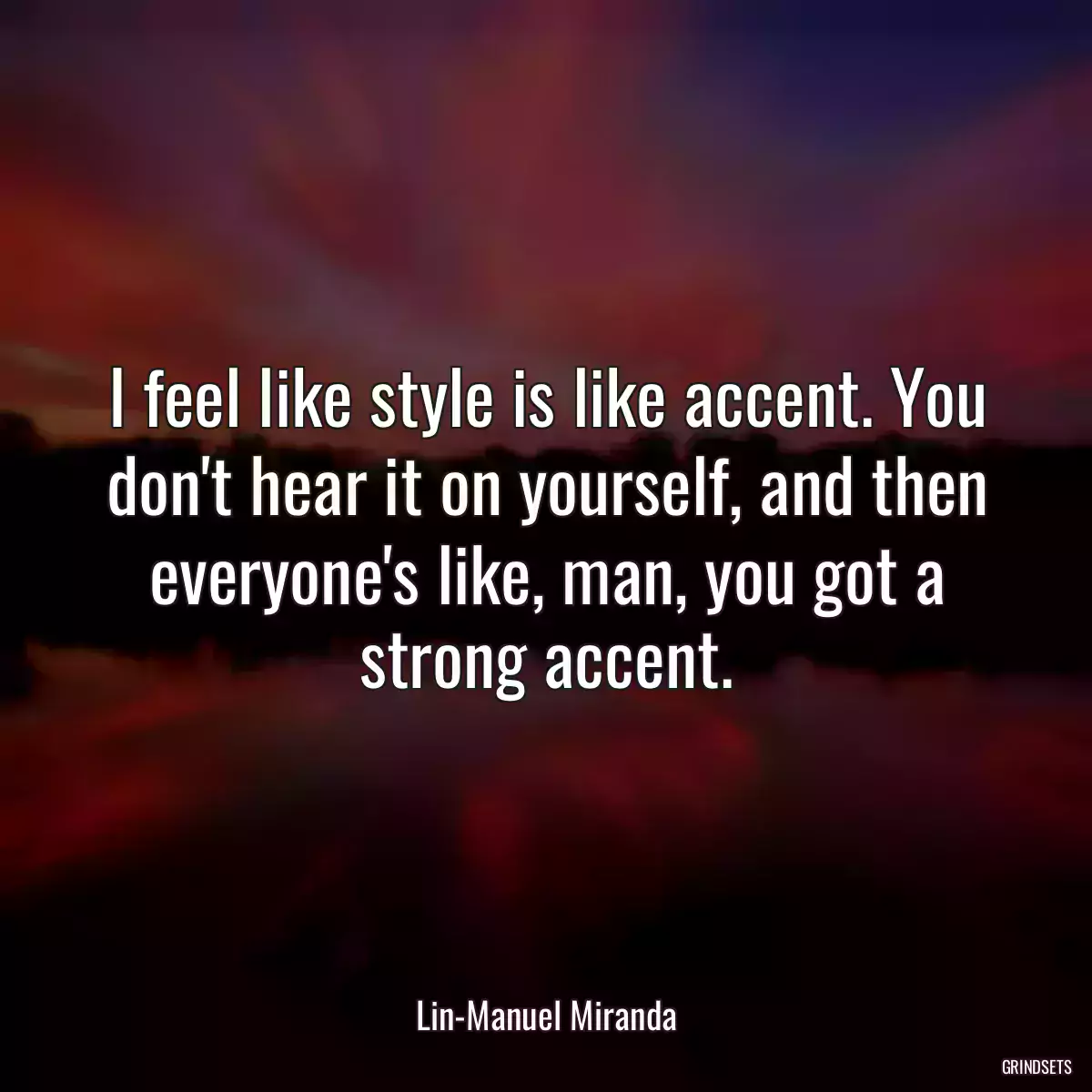 I feel like style is like accent. You don\'t hear it on yourself, and then everyone\'s like, man, you got a strong accent.