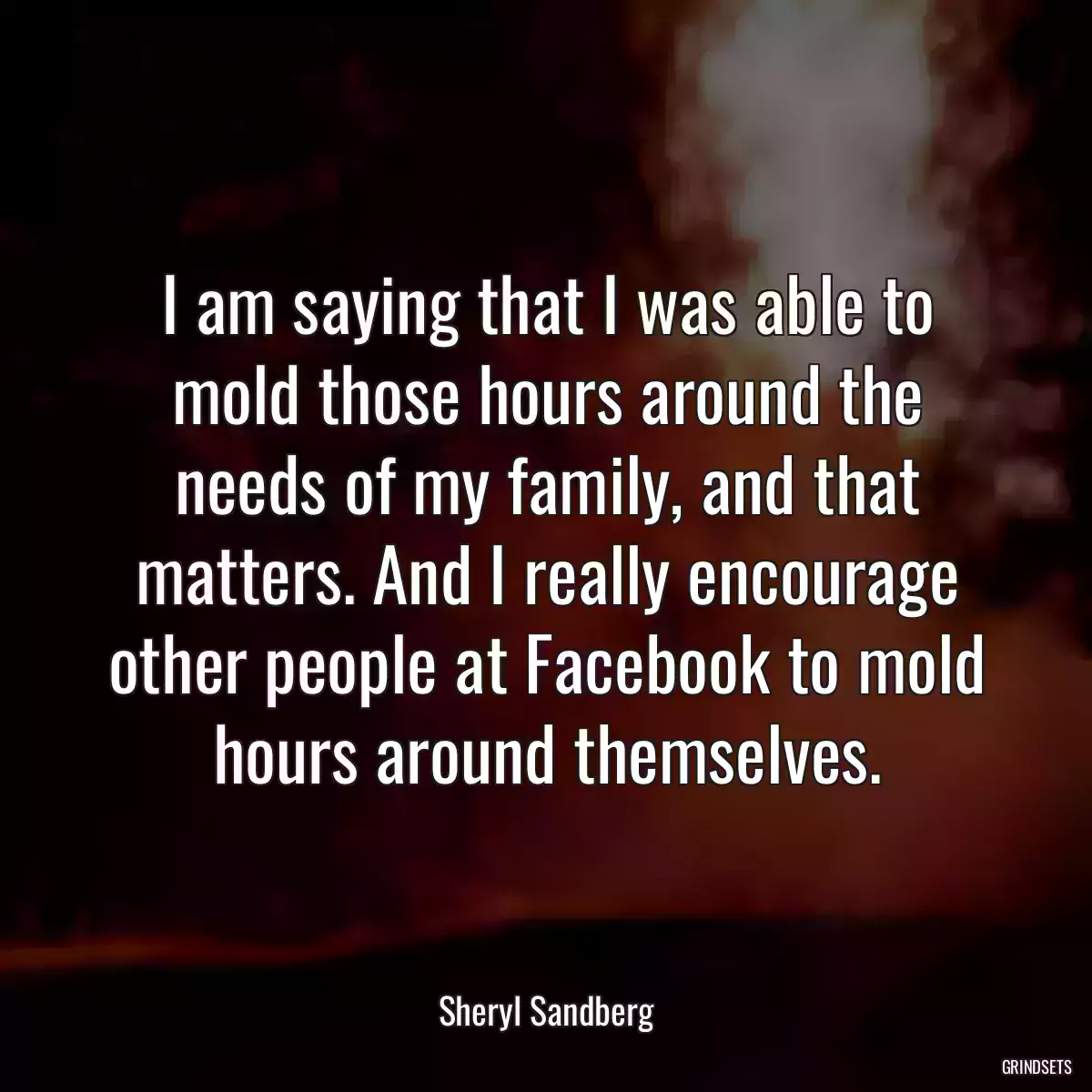 I am saying that I was able to mold those hours around the needs of my family, and that matters. And I really encourage other people at Facebook to mold hours around themselves.