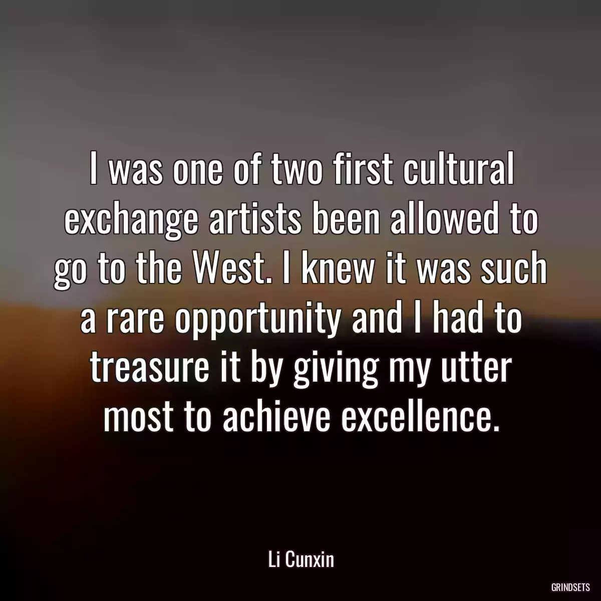 I was one of two first cultural exchange artists been allowed to go to the West. I knew it was such a rare opportunity and I had to treasure it by giving my utter most to achieve excellence.