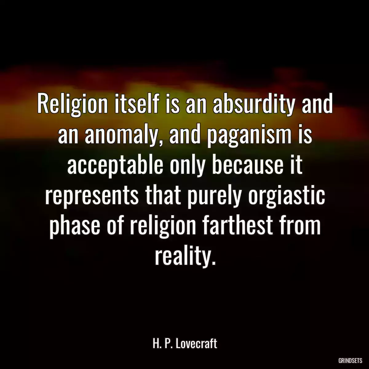 Religion itself is an absurdity and an anomaly, and paganism is acceptable only because it represents that purely orgiastic phase of religion farthest from reality.