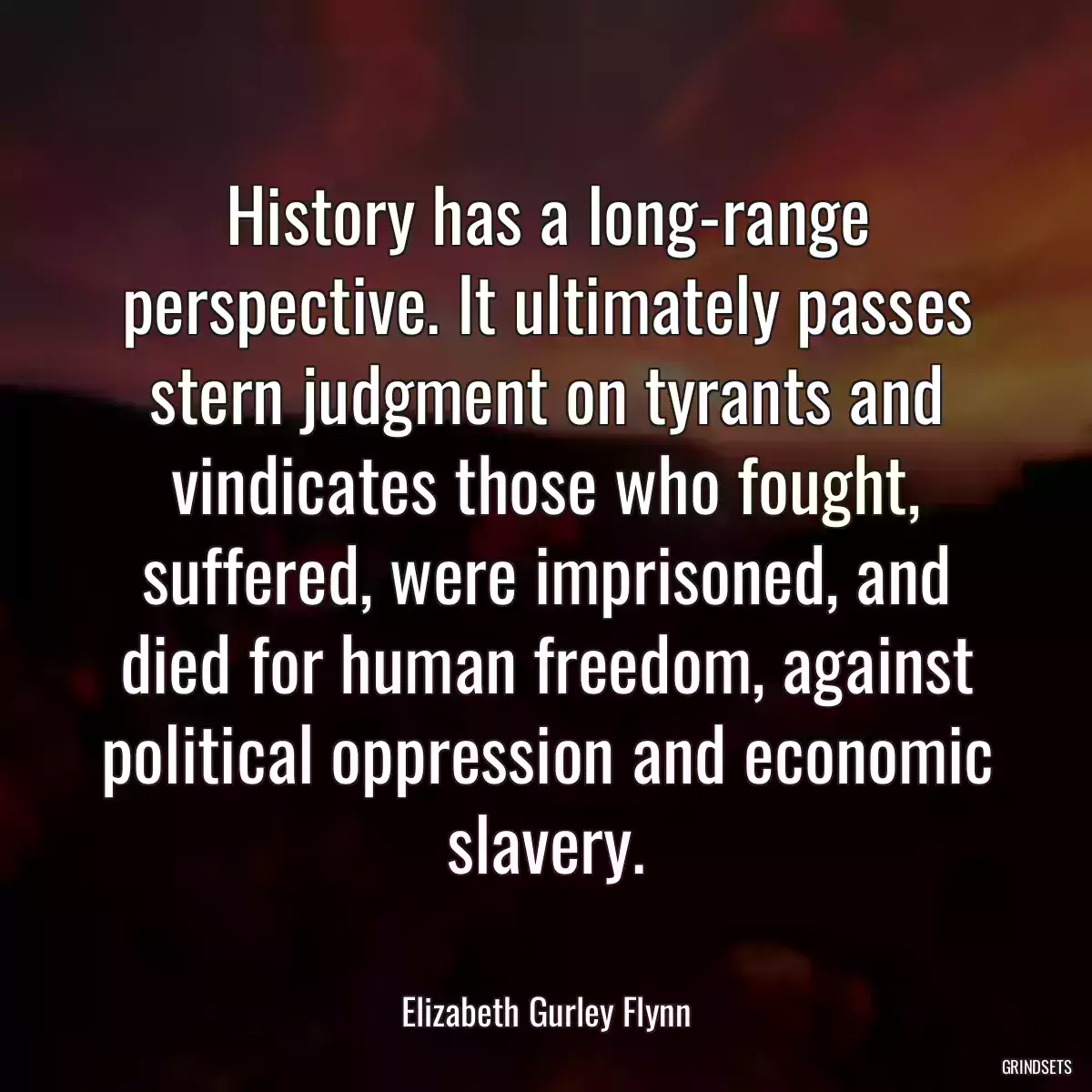 History has a long-range perspective. It ultimately passes stern judgment on tyrants and vindicates those who fought, suffered, were imprisoned, and died for human freedom, against political oppression and economic slavery.