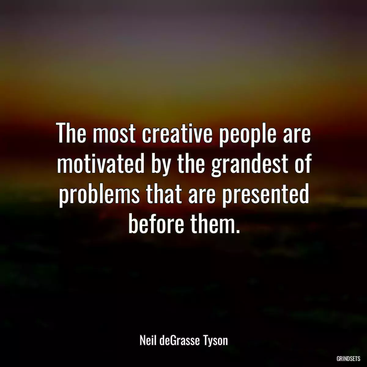 The most creative people are motivated by the grandest of problems that are presented before them.