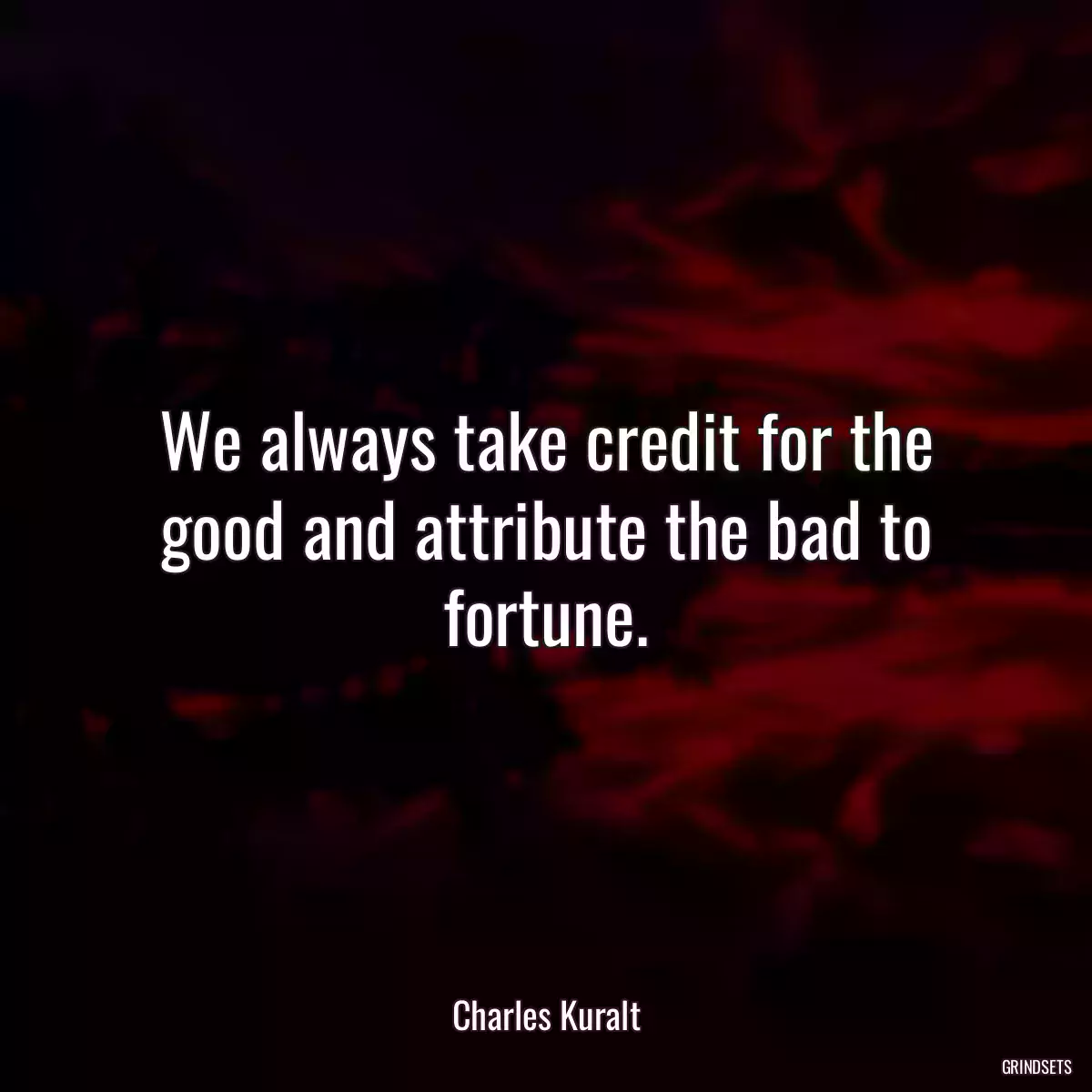 We always take credit for the good and attribute the bad to fortune.