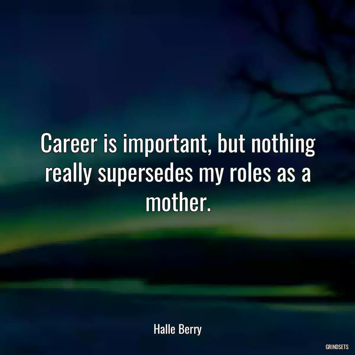 Career is important, but nothing really supersedes my roles as a mother.