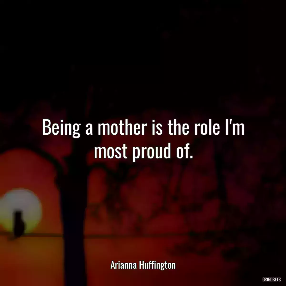 Being a mother is the role I\'m most proud of.