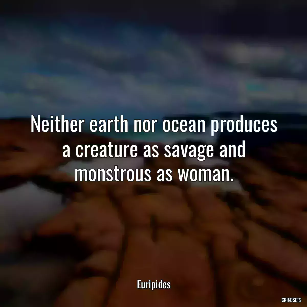 Neither earth nor ocean produces a creature as savage and monstrous as woman.