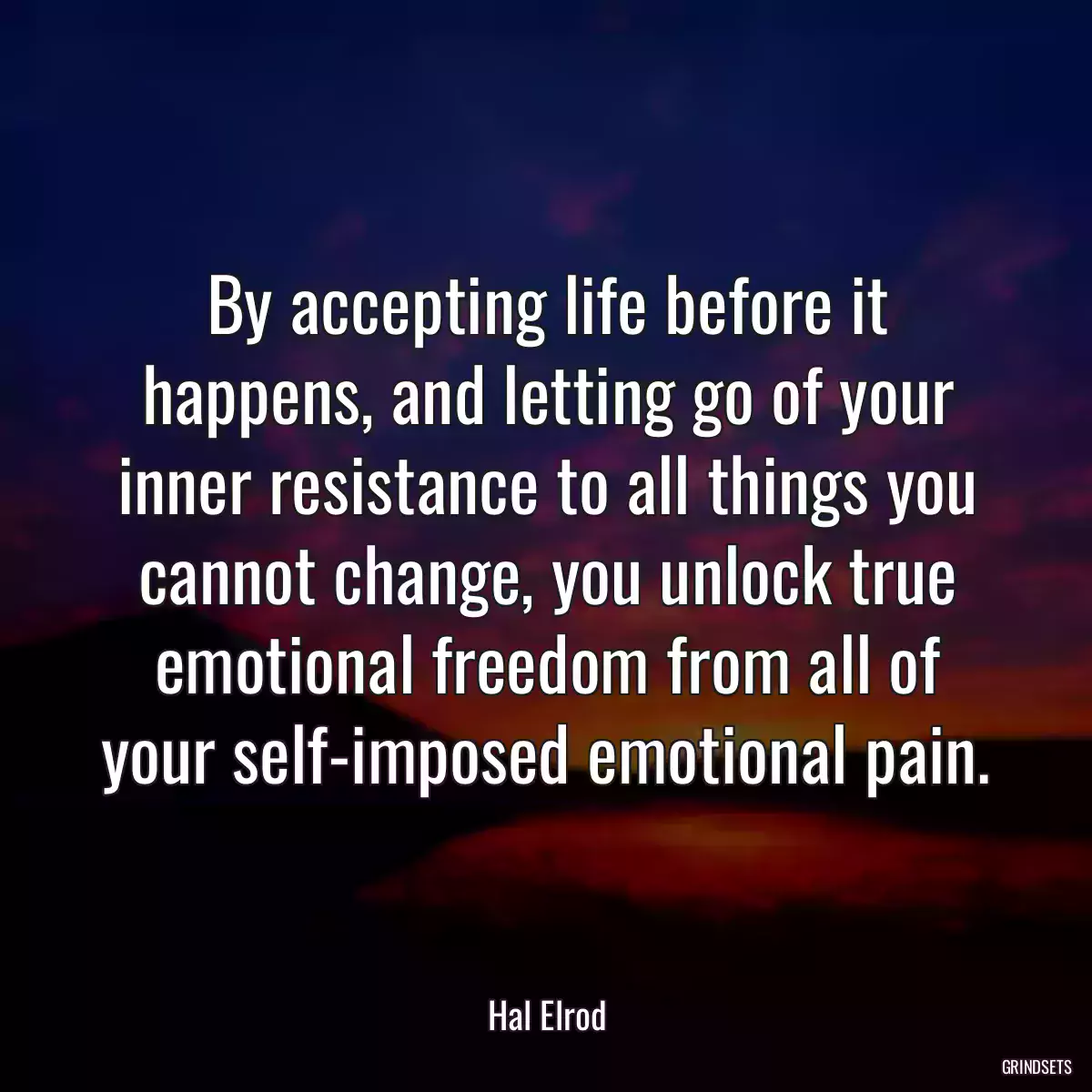 By accepting life before it happens, and letting go of your inner resistance to all things you cannot change, you unlock true emotional freedom from all of your self-imposed emotional pain.