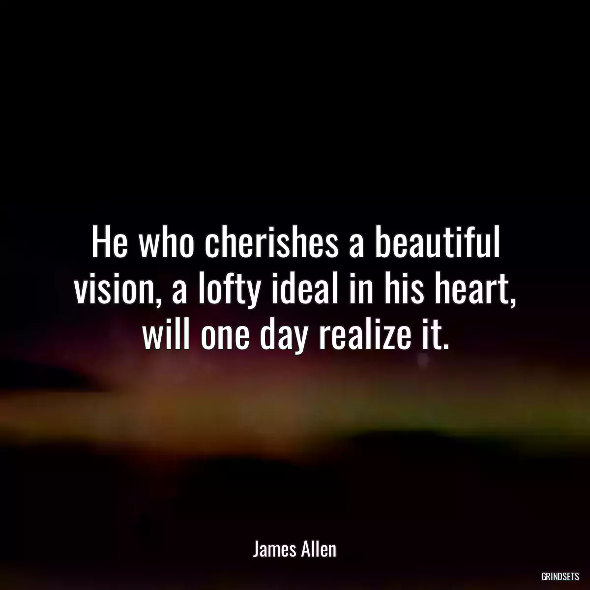 He who cherishes a beautiful vision, a lofty ideal in his heart, will one day realize it.