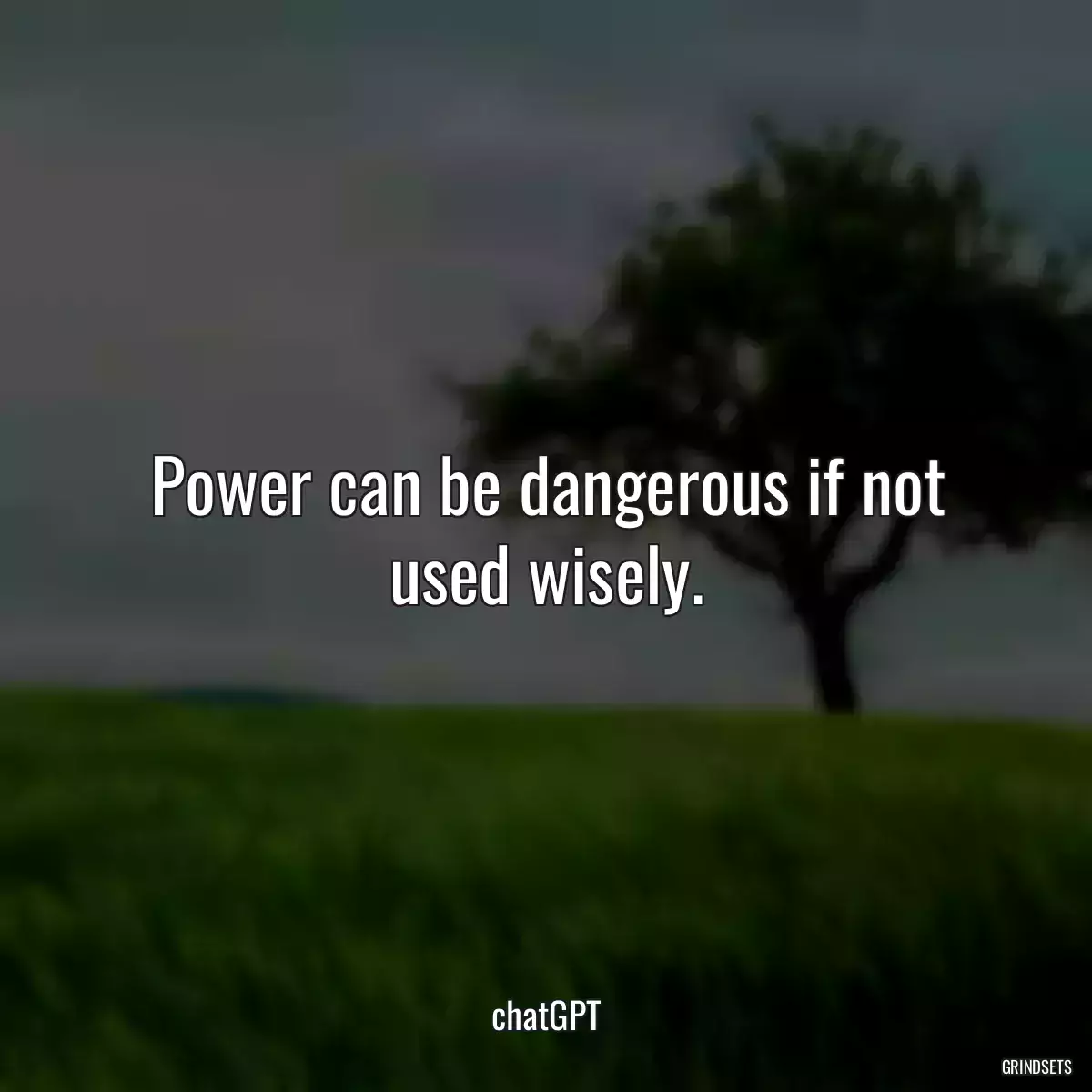 Power can be dangerous if not used wisely.