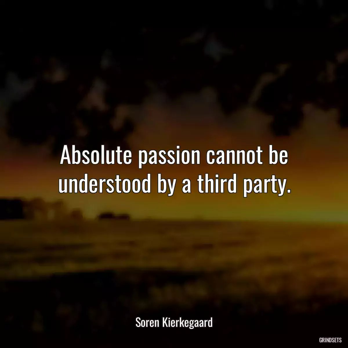 Absolute passion cannot be understood by a third party.